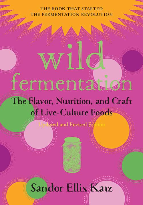 WILD FERMENTATION: THE FLAVOR, NUTRITION, AND CRAFT OF LIVE-CULTURE FOODS, REVISED