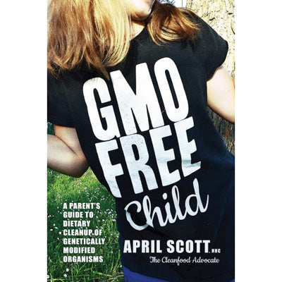 GMO FREE CHILD: A PARENT'S GUIDE TO DIETARY CLEANUP OF GENETICALLY MODIFIED ORGANISMS